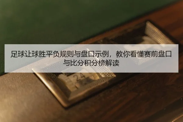 zu-qiu-rang-qiu-sheng-ping-fu-gui-ze-yu-pan-kou-shi-li-jiao-ni-kan-dong-sai-qian-pan-kou-yu-bi-fen-ji-fen-bang-jie-du-2-385.jpg